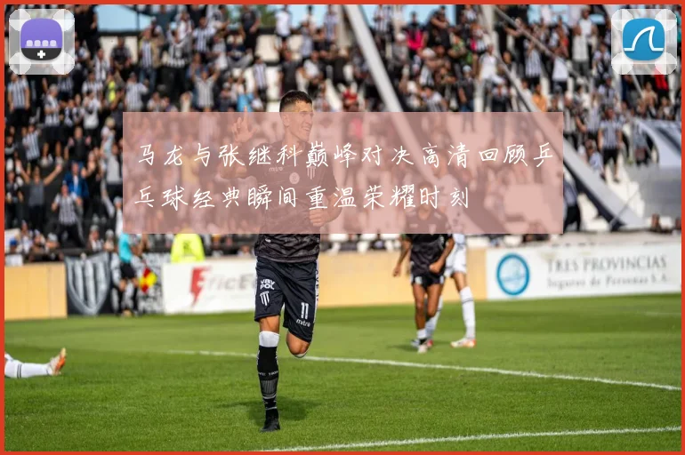 马龙与张继科巅峰对决高清回顾乒乓球经典瞬间重温荣耀时刻