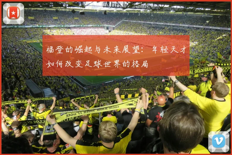 福登的崛起与未来展望：年轻天才如何改变足球世界的格局