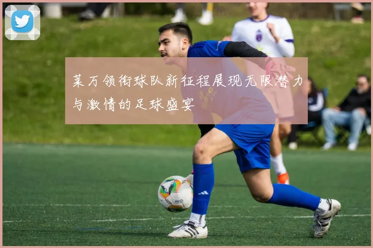 莱万领衔球队新征程展现无限潜力与激情的足球盛宴