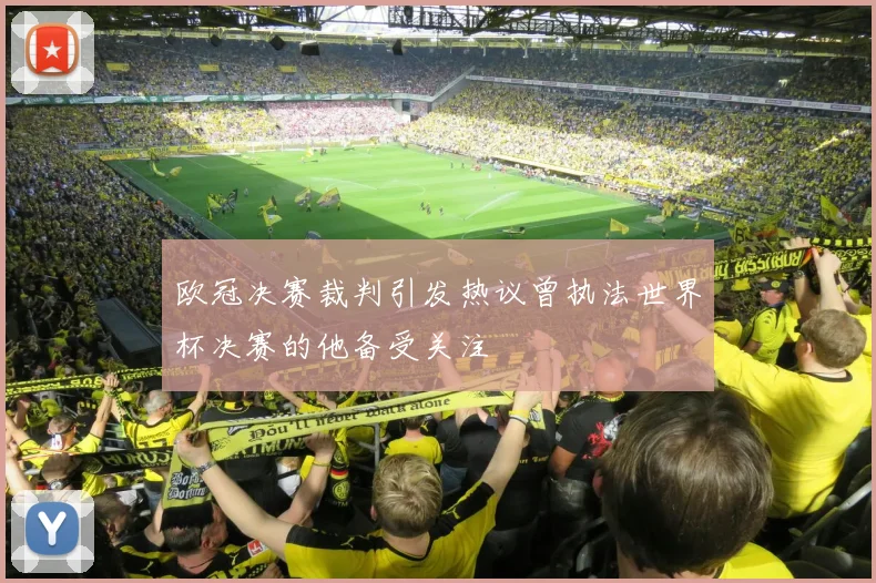 欧冠决赛裁判引发热议曾执法世界杯决赛的他备受关注