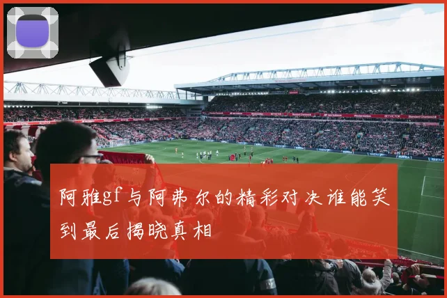 阿雅gf与阿弗尔的精彩对决谁能笑到最后揭晓真相