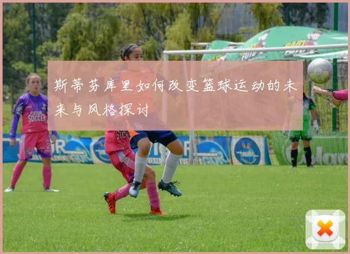 斯蒂芬库里如何改变篮球运动的未来与风格探讨
