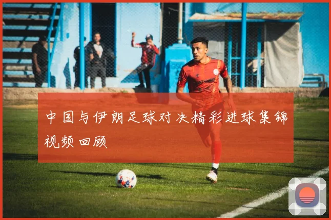 中国与伊朗足球对决精彩进球集锦视频回顾