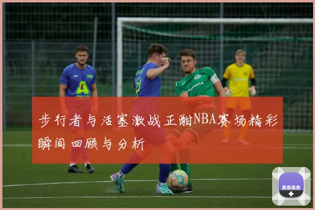 步行者与活塞激战正酣NBA赛场精彩瞬间回顾与分析