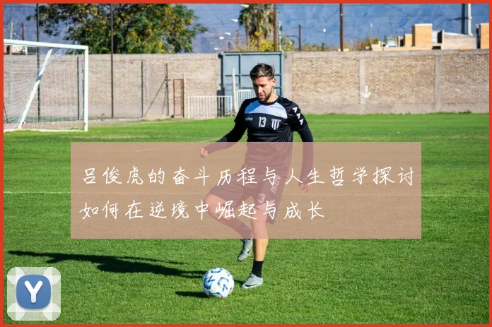 吕俊虎的奋斗历程与人生哲学探讨如何在逆境中崛起与成长