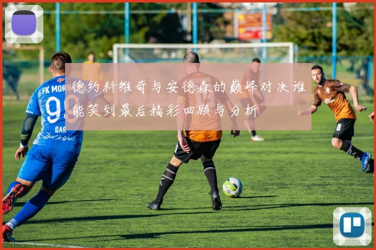 德约科维奇与安德森的巅峰对决谁能笑到最后精彩回顾与分析