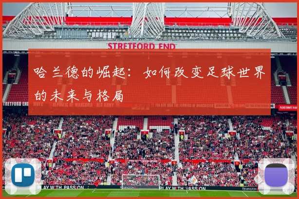 哈兰德的崛起：如何改变足球世界的未来与格局